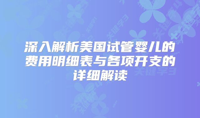 深入解析美国试管婴儿的费用明细表与各项开支的详细解读
