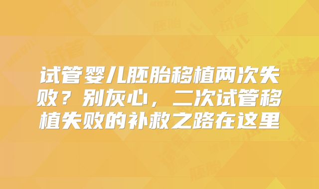 试管婴儿胚胎移植两次失败？别灰心，二次试管移植失败的补救之路在这里