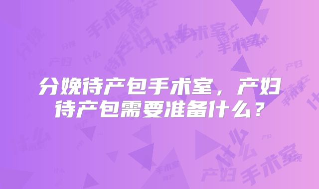 分娩待产包手术室,产妇待产包需要准备什么?