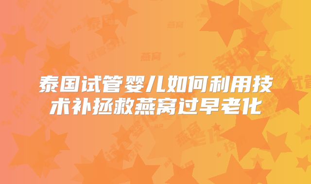 泰国试管婴儿如何利用技术补拯救燕窝过早老化