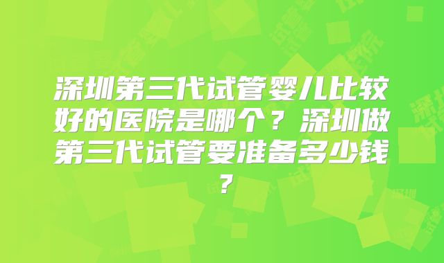 深圳第三代试管婴儿比较好的医院是哪个？深圳做第三代试管要准备多少钱？