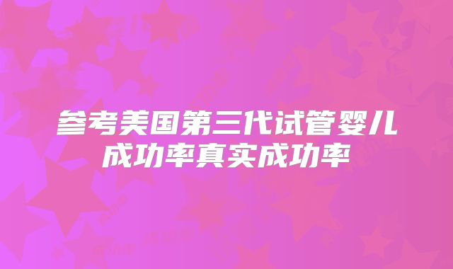 参考美国第三代试管婴儿成功率真实成功率