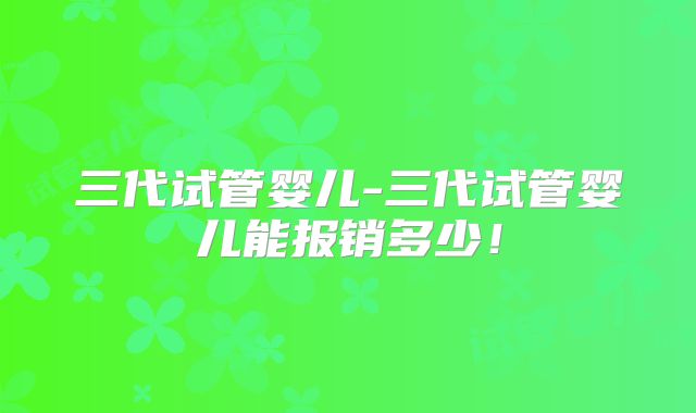 三代试管婴儿-三代试管婴儿能报销多少！