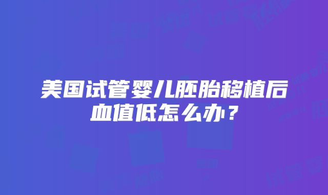 美国试管婴儿胚胎移植后血值低怎么办？