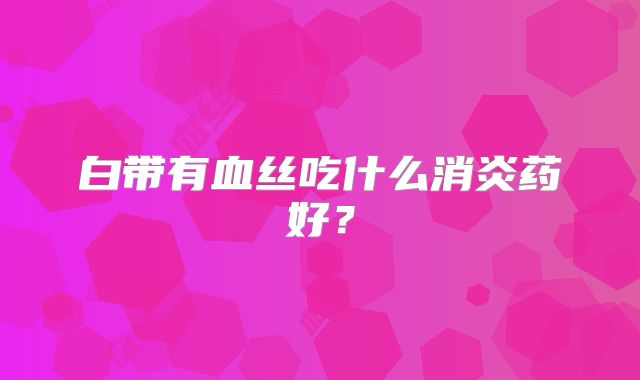 白带有血丝吃什么消炎药好？