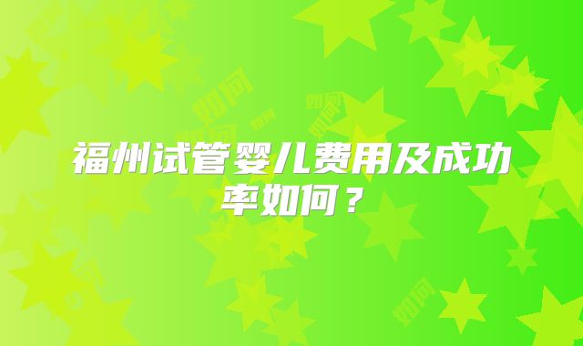 福州试管婴儿费用及成功率如何？