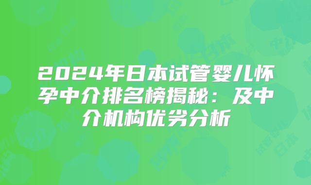 2024年日本试管婴儿怀孕中介排名榜揭秘:及中介机构优劣分析