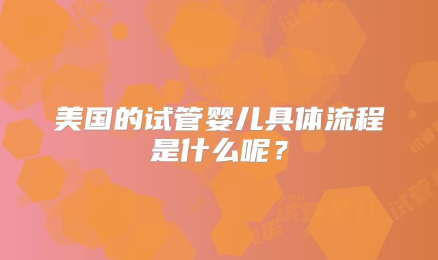 美国的试管婴儿具体流程是什么呢？