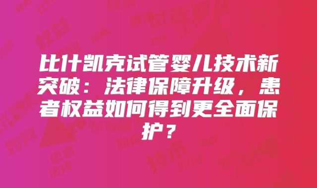 比什凯克试管婴儿技术新突破：法律保障升级，患者权益如何得到更全面保护？