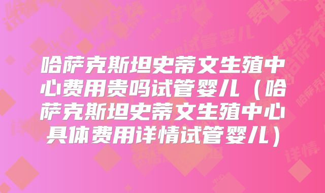 哈萨克斯坦史蒂文生殖中心费用贵吗试管婴儿（哈萨克斯坦史蒂文生殖中心具体费用详情试管婴儿）