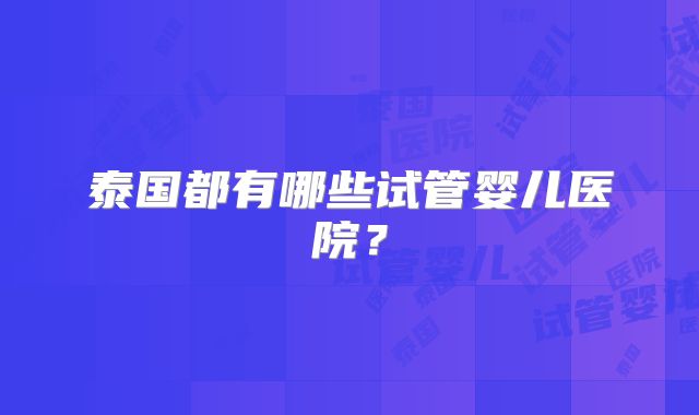 泰国都有哪些试管婴儿医院？