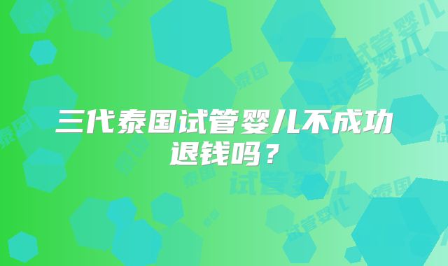 三代泰国试管婴儿不成功退钱吗？