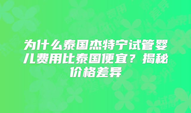 为什么泰国杰特宁试管婴儿费用比泰国便宜？揭秘价格差异