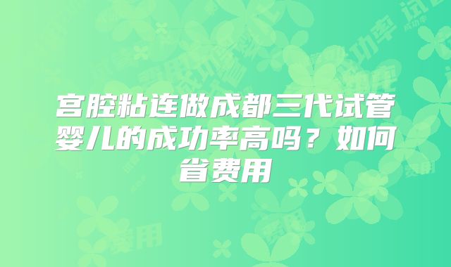 宫腔粘连做成都三代试管婴儿的成功率高吗？如何省费用
