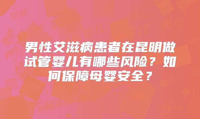 男性艾滋病患者在昆明做试管婴儿有哪些风险？如何保障母婴安全？