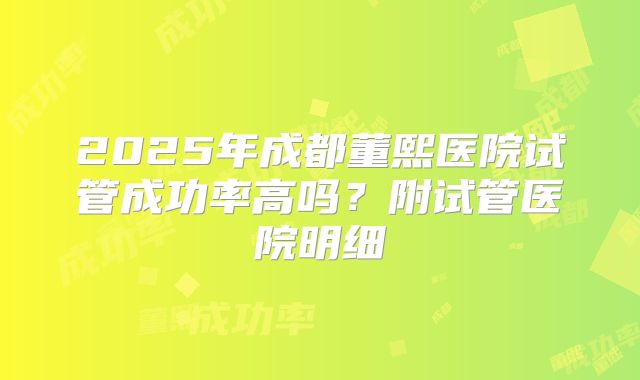2025年成都董熙医院试管成功率高吗？附试管医院明细