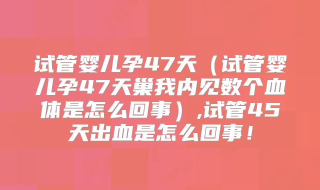 试管婴儿孕47天（试管婴儿孕47天巢我内见数个血体是怎么回事）,试管45天出血是怎么回事！