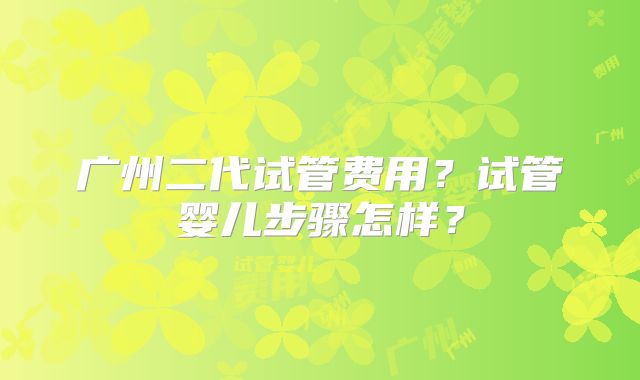 广州二代试管费用？试管婴儿步骤怎样？