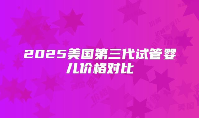 2025美国第三代试管婴儿价格对比