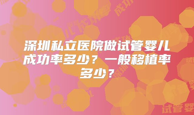 深圳私立医院做试管婴儿成功率多少?一般移植率多少?