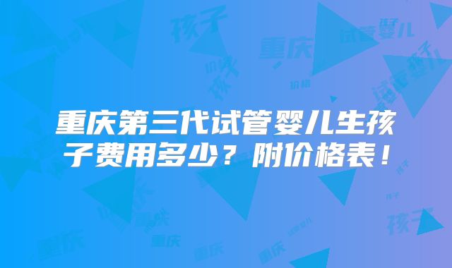 重庆第三代试管婴儿生孩子费用多少？附价格表！