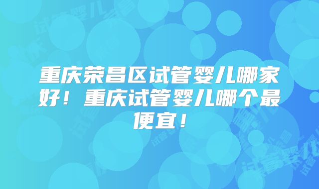 重庆荣昌区试管婴儿哪家好!重庆试管婴儿哪个最便宜!
