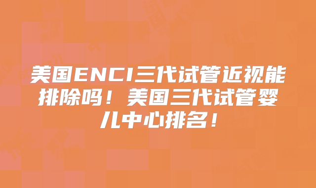 美国ENCI三代试管近视能排除吗！美国三代试管婴儿中心排名！