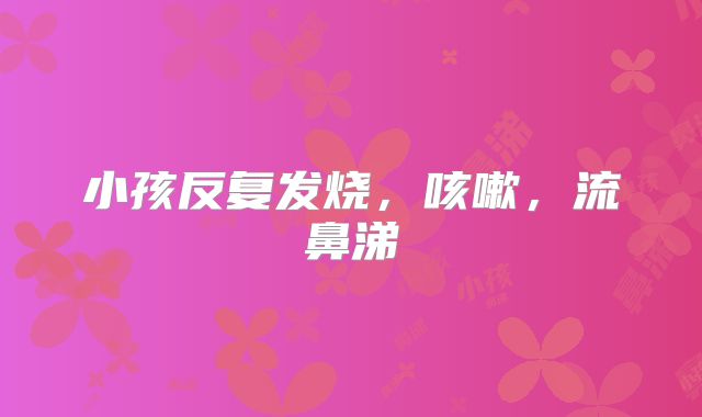 小孩反复发烧，咳嗽，流鼻涕