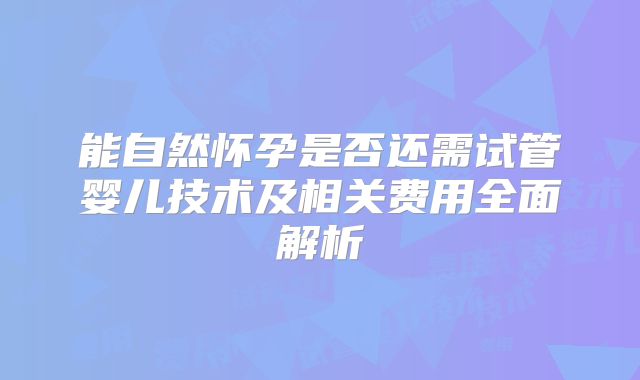 能自然怀孕是否还需试管婴儿技术及相关费用全面解析