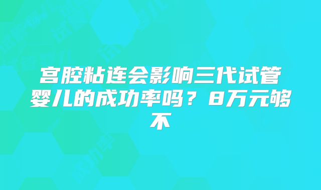 宫腔粘连会影响三代试管婴儿的成功率吗？8万元够不