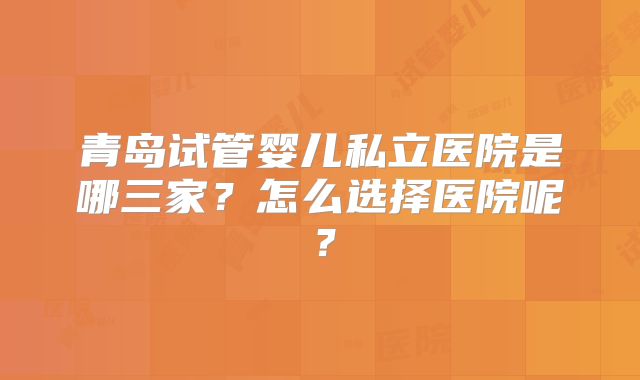 青岛试管婴儿私立医院是哪三家？怎么选择医院呢？