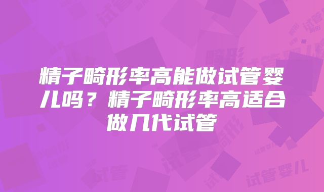 精子畸形率高能做试管婴儿吗？精子畸形率高适合做几代试管