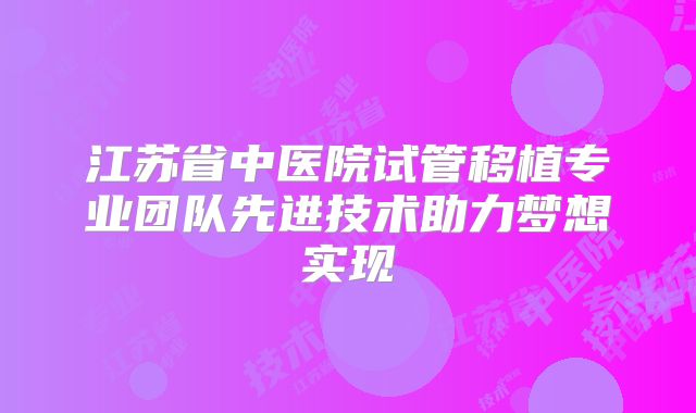 江苏省中医院试管移植专业团队先进技术助力梦想实现