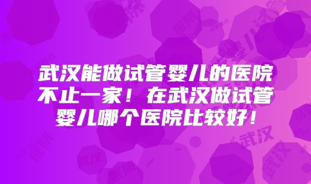 武汉能做试管婴儿的医院不止一家！在武汉做试管婴儿哪个医院比较好！