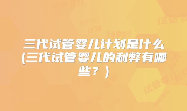 三代试管婴儿计划是什么(三代试管婴儿的利弊有哪些？)