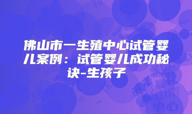 佛山市一生殖中心试管婴儿案例：试管婴儿成功秘诀-生孩子