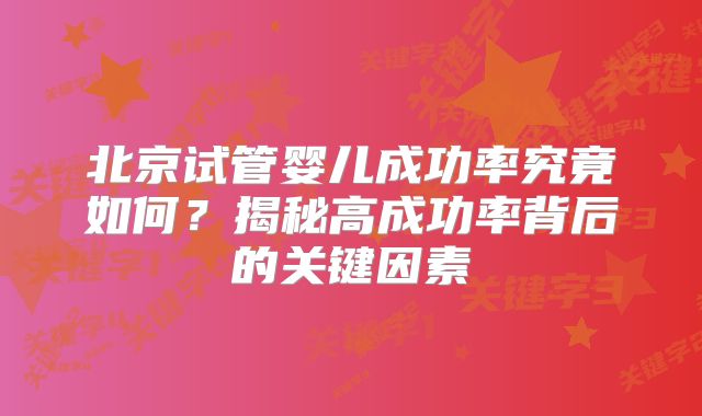 北京试管婴儿成功率究竟如何？揭秘高成功率背后的关键因素