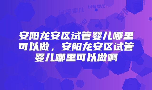 安阳龙安区试管婴儿哪里可以做，安阳龙安区试管婴儿哪里可以做啊