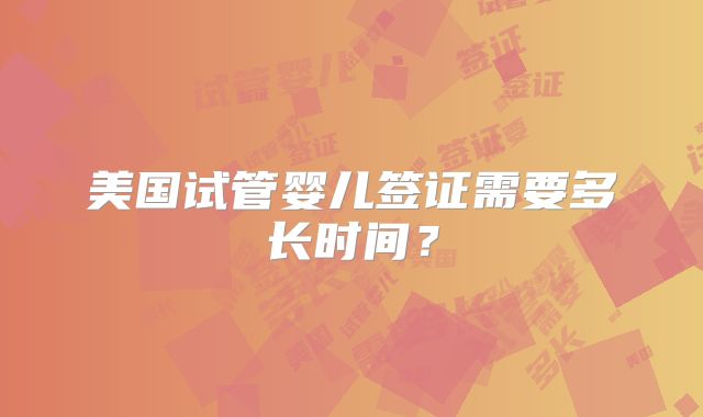 美国试管婴儿签证需要多长时间?