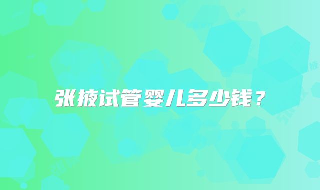 张掖试管婴儿多少钱？