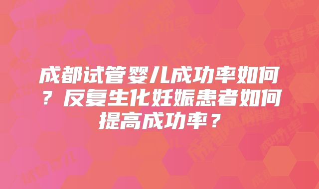 成都试管婴儿成功率如何？反复生化妊娠患者如何提高成功率？