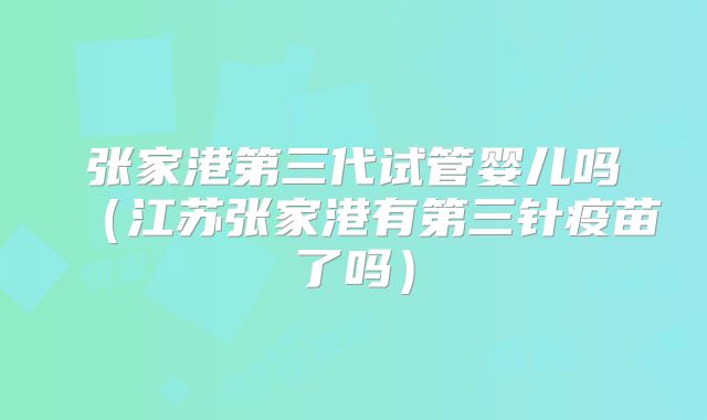 张家港第三代试管婴儿吗（江苏张家港有第三针疫苗了吗）