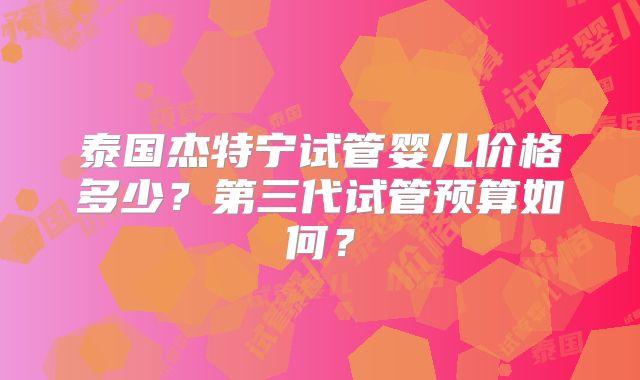 泰国杰特宁试管婴儿价格多少？第三代试管预算如何？