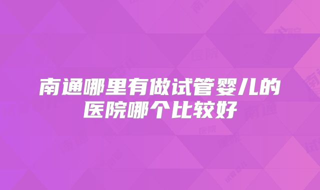 南通哪里有做试管婴儿的医院哪个比较好