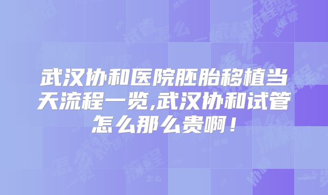 武汉协和医院胚胎移植当天流程一览,武汉协和试管怎么那么贵啊！