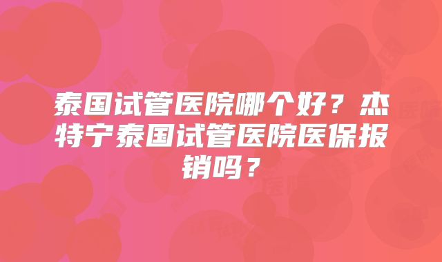 泰国试管医院哪个好？杰特宁泰国试管医院医保报销吗？