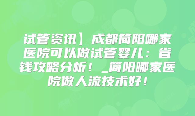 试管资讯】成都简阳哪家医院可以做试管婴儿:省钱攻略分析!_简阳哪家医院做人流技术好!