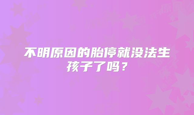 不明原因的胎停就没法生孩子了吗？