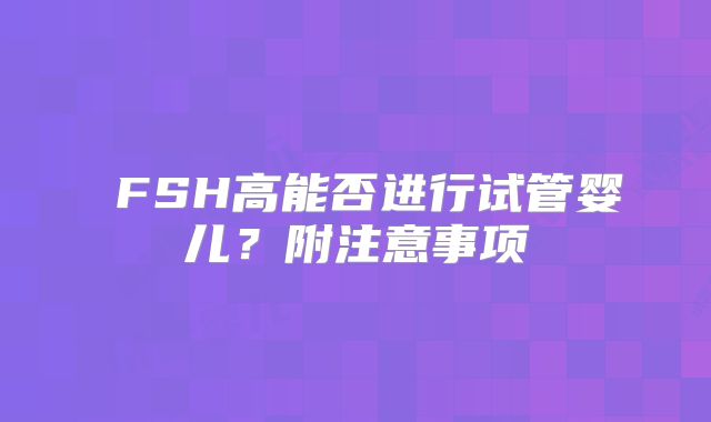 ​FSH高能否进行试管婴儿？附注意事项