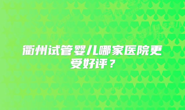 衢州试管婴儿哪家医院更受好评?